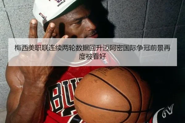 梅西美职联连续两轮数据回升迈阿密国际争冠前景再度被看好